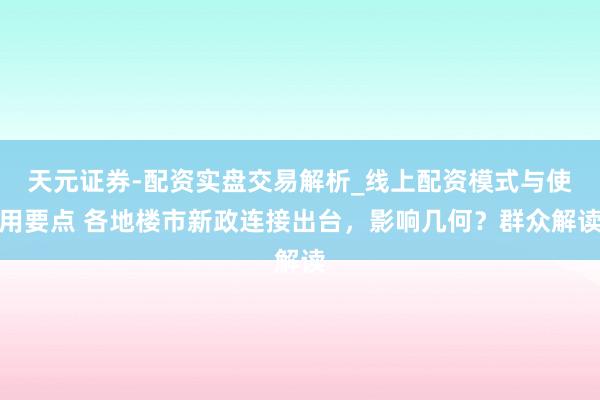 天元证券-配资实盘交易解析_线上配资模式与使用要点 各地楼市新政连接出台，影响几何？群众解读