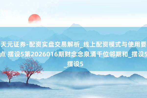 天元证券-配资实盘交易解析_线上配资模式与使用要点 摆设5第2026016期财念念泉涌千位邻期和_摆设5