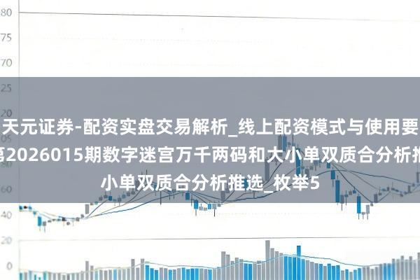 天元证券-配资实盘交易解析_线上配资模式与使用要点 枚举5第2026015期数字迷宫万千两码和大小单双质合分析推选_枚举5