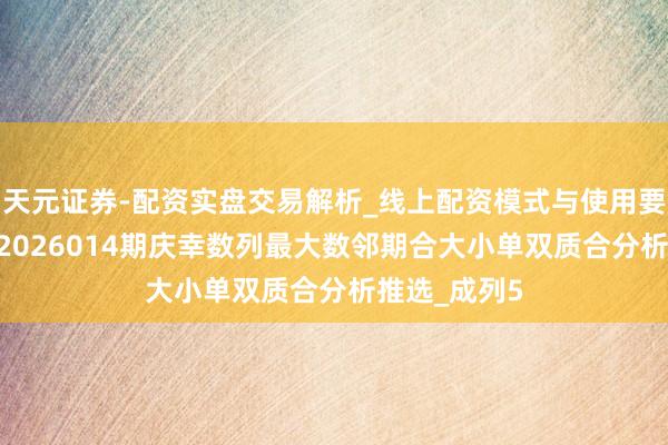天元证券-配资实盘交易解析_线上配资模式与使用要点 成列5第2026014期庆幸数列最大数邻期合大小单双质合分析推选_成列5