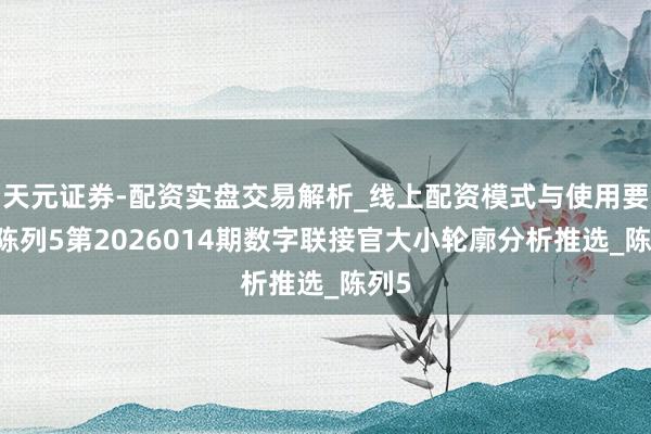 天元证券-配资实盘交易解析_线上配资模式与使用要点 陈列5第2026014期数字联接官大小轮廓分析推选_陈列5