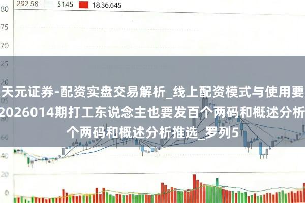 天元证券-配资实盘交易解析_线上配资模式与使用要点 罗列5第2026014期打工东说念主也要发百个两码和概述分析推选_罗列5