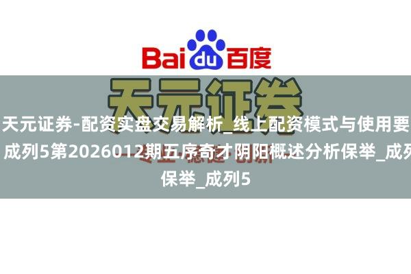 天元证券-配资实盘交易解析_线上配资模式与使用要点 成列5第2026012期五序奇才阴阳概述分析保举_成列5