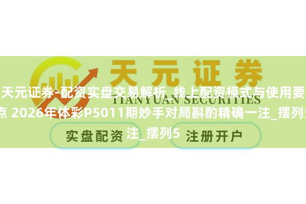 天元证券-配资实盘交易解析_线上配资模式与使用要点 2026年体彩P5011期妙手对局斟酌精确一注_摆列5