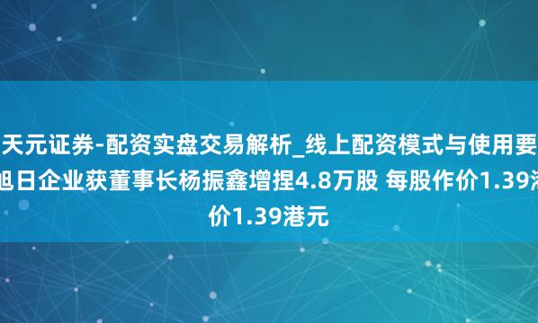 天元证券-配资实盘交易解析_线上配资模式与使用要点 旭日企业获董事长杨振鑫增捏4.8万股 每股作价1.39港元