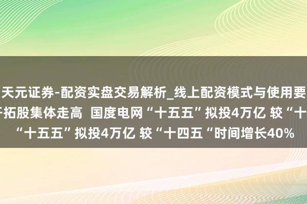 天元证券-配资实盘交易解析_线上配资模式与使用要点 港股异动 | 电力开拓股集体走高  国度电网“十五五”拟投4万亿 较“十四五“时间增长40%