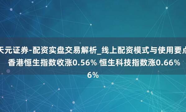 天元证券-配资实盘交易解析_线上配资模式与使用要点 香港恒生指数收涨0.56% 恒生科技指数涨0.66%